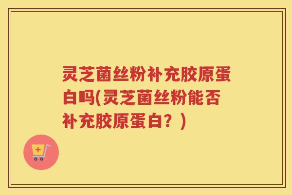 灵芝菌丝粉补充胶原蛋白吗(灵芝菌丝粉能否补充胶原蛋白？)