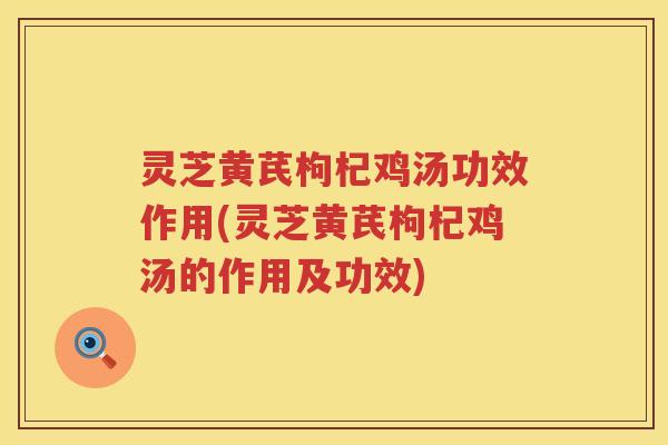 灵芝黄芪枸杞鸡汤功效作用(灵芝黄芪枸杞鸡汤的作用及功效) 灵芝黄芪枸杞鸡汤功效作用(灵芝黄芪枸杞鸡汤的作用及功效)
