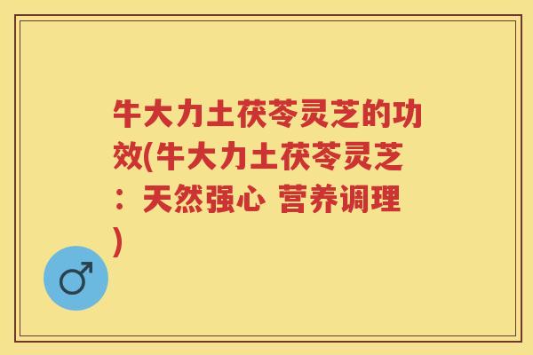 牛大力土茯苓灵芝的功效(牛大力土茯苓灵芝：天然强心 营养调理)