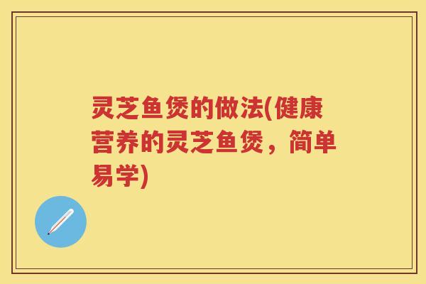 灵芝鱼煲的做法(健康营养的灵芝鱼煲，简单易学)