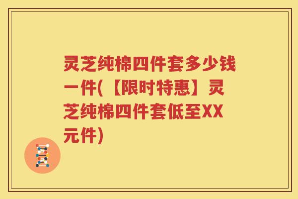 灵芝纯棉四件套多少钱一件(【限时特惠】灵芝纯棉四件套低至XX元件) 灵芝纯棉四件套多少钱一件(【限时特惠】灵芝纯棉四件套低至XX元件)
