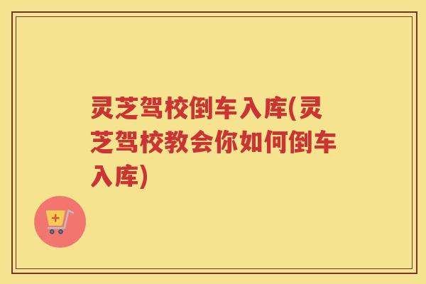 灵芝驾校倒车入库(灵芝驾校教会你如何倒车入库)