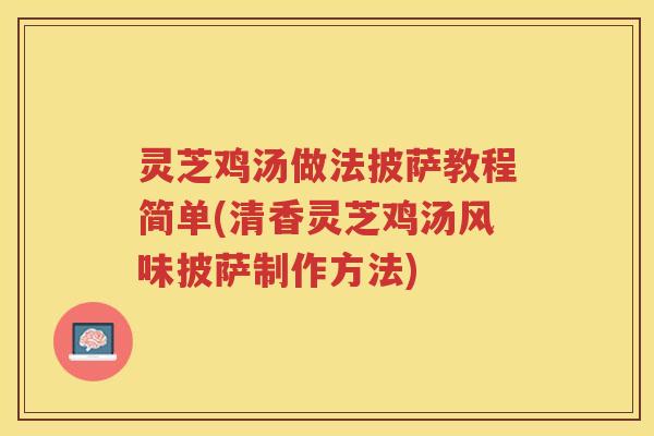 灵芝鸡汤做法披萨教程简单(清香灵芝鸡汤风味披萨制作方法)