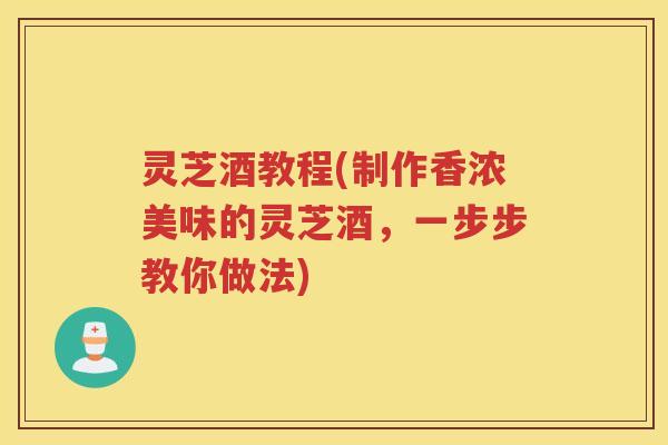 灵芝酒教程(制作香浓美味的灵芝酒，一步步教你做法)