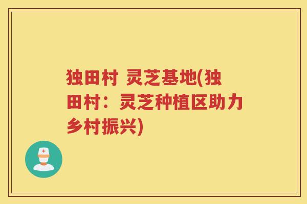 独田村 灵芝基地(独田村：灵芝种植区助力乡村振兴)