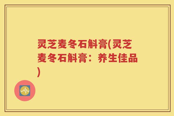 灵芝麦冬石斛膏(灵芝麦冬石斛膏：养生佳品)