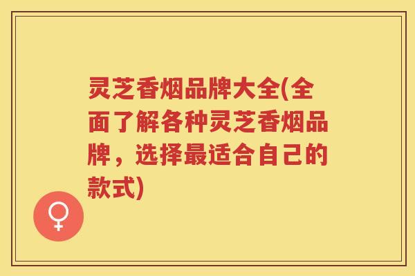 灵芝香烟品牌大全(全面了解各种灵芝香烟品牌,选择适合自己的款式) 灵芝香烟品牌大全(全面了解各种灵芝香烟品牌,选择适合自己的款式)