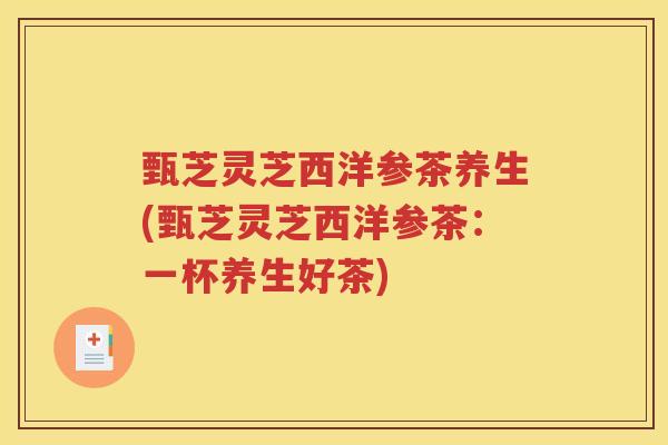 甄芝灵芝西洋参茶养生(甄芝灵芝西洋参茶：一杯养生好茶)