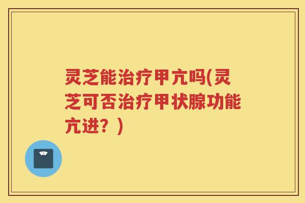 灵芝能甲亢吗(灵芝可否功能亢进?) 灵芝能甲亢吗(灵芝可否功能亢进?)
