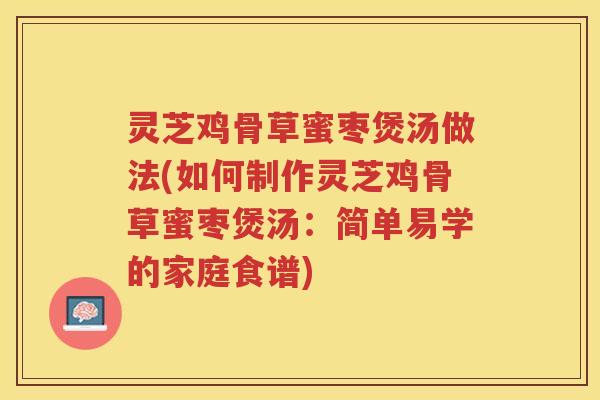 灵芝鸡骨草蜜枣煲汤做法(如何制作灵芝鸡骨草蜜枣煲汤：简单易学的家庭食谱)