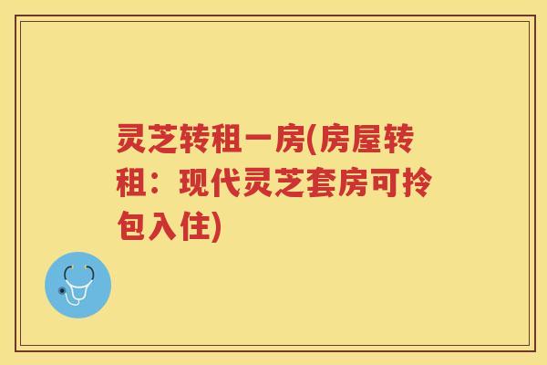 灵芝转租一房(房屋转租：现代灵芝套房可拎包入住)