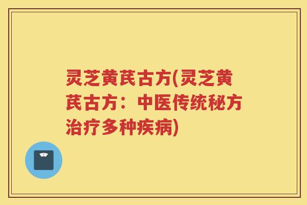 灵芝黄芪古方(灵芝黄芪古方：中医传统秘方治疗多种疾病)