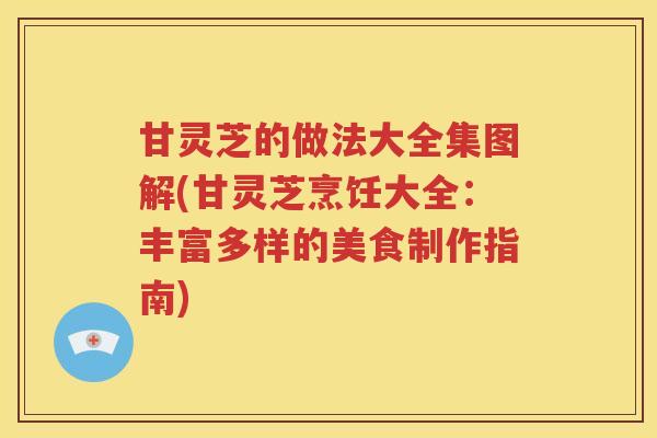甘灵芝的做法大全集图解(甘灵芝烹饪大全：丰富多样的美食制作指南)