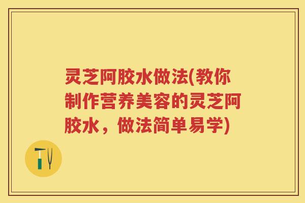 灵芝阿胶水做法(教你制作营养美容的灵芝阿胶水，做法简单易学)