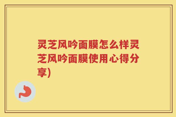 灵芝风吟面膜怎么样灵芝风吟面膜使用心得分享)