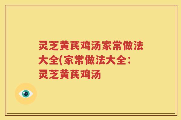 灵芝黄芪鸡汤家常做法大全(家常做法大全：灵芝黄芪鸡汤