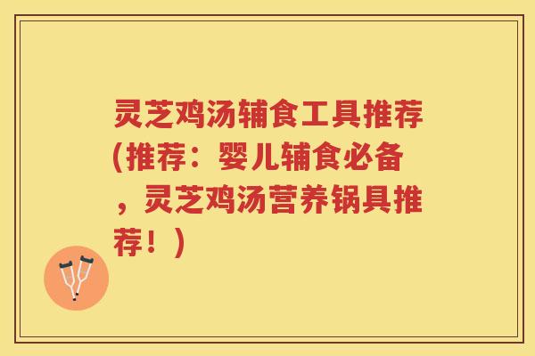 灵芝鸡汤辅食工具推荐(推荐：婴儿辅食必备，灵芝鸡汤营养锅具推荐！)