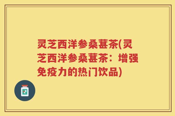 灵芝西洋参桑葚茶(灵芝西洋参桑葚茶：增强免疫力的热门饮品)