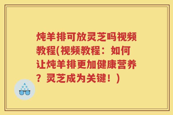 炖羊排可放灵芝吗视频教程(视频教程：如何让炖羊排更加健康营养？灵芝成为关键！)
