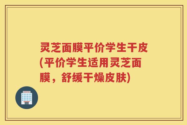 灵芝面膜平价学生干皮(平价学生适用灵芝面膜，舒缓干燥皮肤)