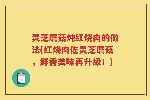 灵芝蘑菇炖红烧肉的做法(红烧肉佐灵芝蘑菇，鲜香美味再升级！)