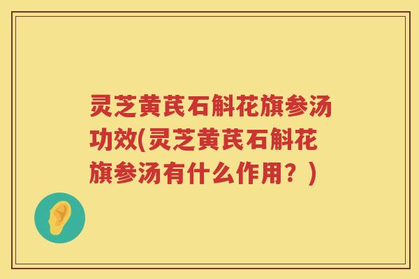 灵芝黄芪石斛花旗参汤功效(灵芝黄芪石斛花旗参汤有什么作用？)