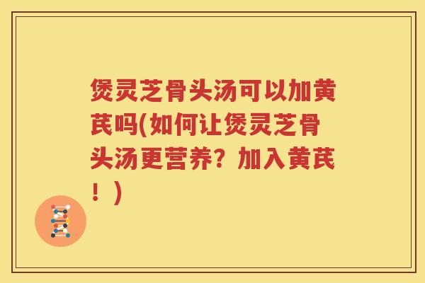 煲灵芝骨头汤可以加黄芪吗(如何让煲灵芝骨头汤更营养？加入黄芪！)