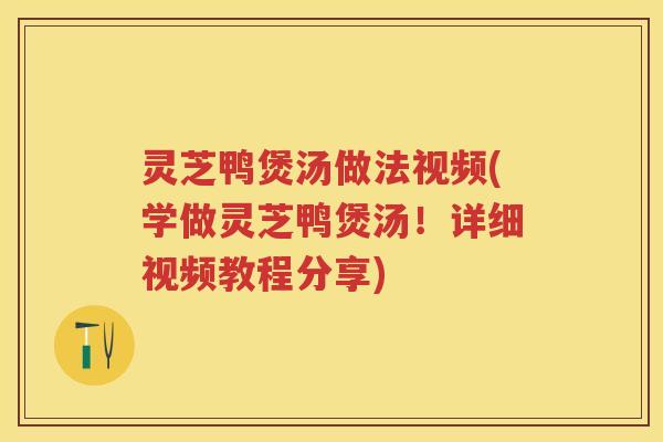 灵芝鸭煲汤做法视频(学做灵芝鸭煲汤！详细视频教程分享)
