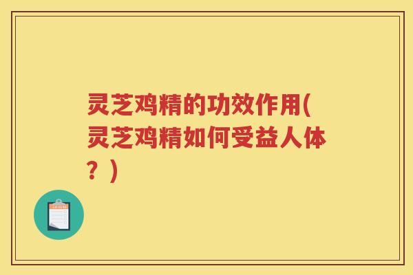 灵芝鸡精的功效作用(灵芝鸡精如何受益人体？)