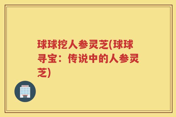 球球挖人参灵芝(球球寻宝：传说中的人参灵芝)