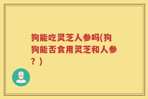 狗能吃灵芝人参吗(狗狗能否食用灵芝和人参？)