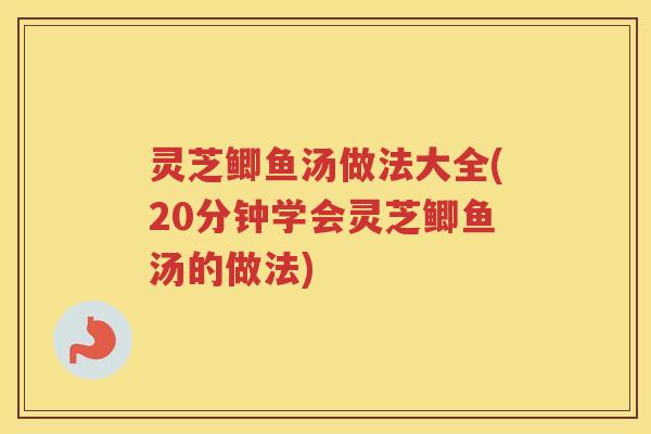 灵芝鲫鱼汤做法大全(20分钟学会灵芝鲫鱼汤的做法)