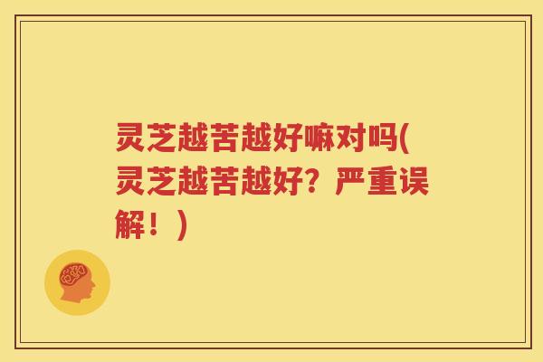 灵芝越苦越好嘛对吗(灵芝越苦越好？严重误解！)