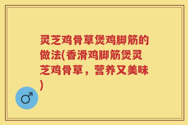 灵芝鸡骨草煲鸡脚筋的做法(香滑鸡脚筋煲灵芝鸡骨草，营养又美味)