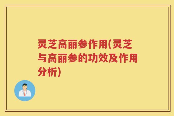 灵芝高丽参作用(灵芝与高丽参的功效及作用分析)