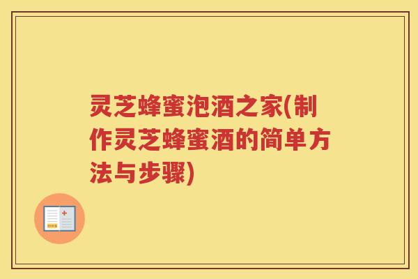 灵芝蜂蜜泡酒之家(制作灵芝蜂蜜酒的简单方法与步骤)