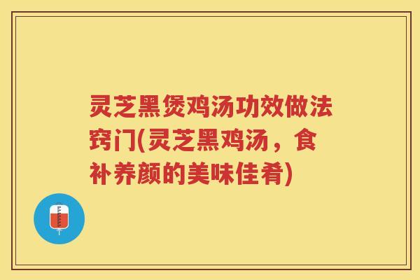 灵芝黑煲鸡汤功效做法窍门(灵芝黑鸡汤，食补养颜的美味佳肴)