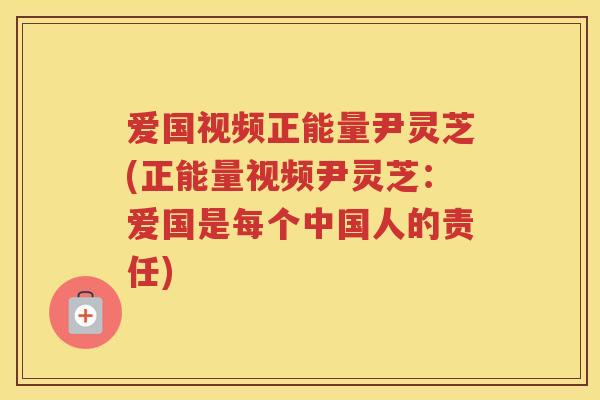 爱国视频正能量尹灵芝(正能量视频尹灵芝:爱国是每个中国人的责任) 爱国视频正能量尹灵芝(正能量视频尹灵芝:爱国是每个中国人的责任)