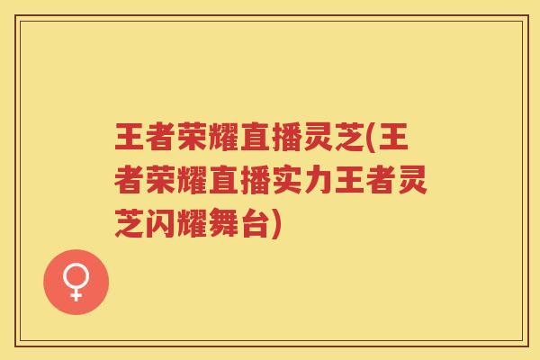 王者荣耀直播灵芝(王者荣耀直播实力王者灵芝闪耀舞台)