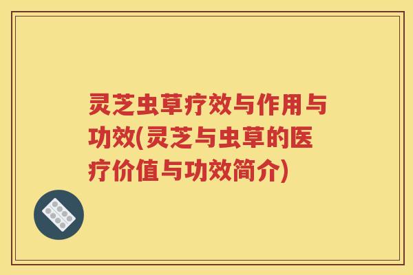 灵芝虫草疗效与作用与功效(灵芝与虫草的医疗价值与功效简介)