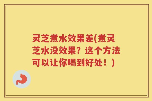 灵芝煮水效果差(煮灵芝水没效果?这个方法可以让你喝到好处!) 灵芝煮水效果差(煮灵芝水没效果?这个方法可以让你喝到好处!)