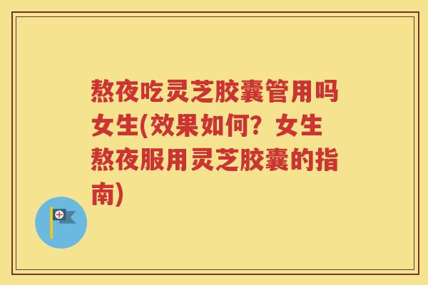 熬夜吃灵芝胶囊管用吗女生(效果如何？女生熬夜服用灵芝胶囊的指南)