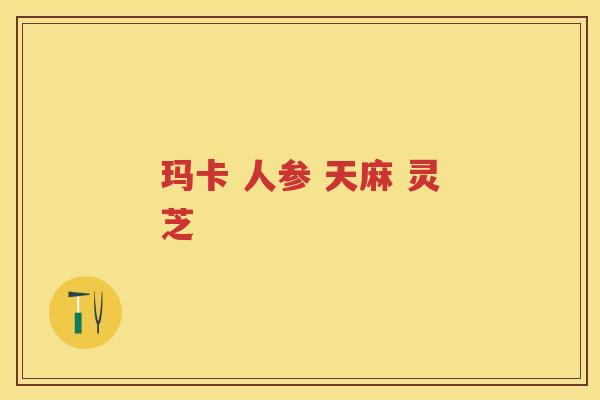 玛卡 人参 天麻 灵芝