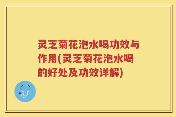 灵芝菊花泡水喝功效与作用(灵芝菊花泡水喝的好处及功效详解)