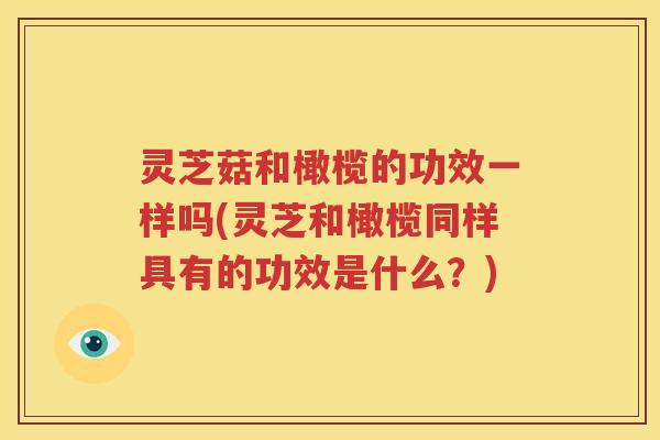 灵芝菇和橄榄的功效一样吗(灵芝和橄榄同样具有的功效是什么?) 灵芝菇和橄榄的功效一样吗(灵芝和橄榄同样具有的功效是什么?)