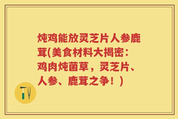 炖鸡能放灵芝片人参鹿茸(美食材料大揭密：鸡肉炖菌草，灵芝片、人参、鹿茸之争！)