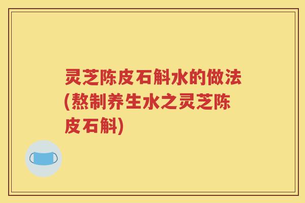 灵芝陈皮石斛水的做法(熬制养生水之灵芝陈皮石斛)