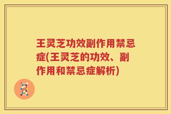 王灵芝功效副作用禁忌症(王灵芝的功效、副作用和禁忌症解析)