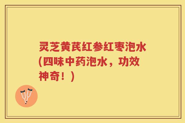 灵芝黄芪红参红枣泡水(四味中药泡水，功效神奇！)