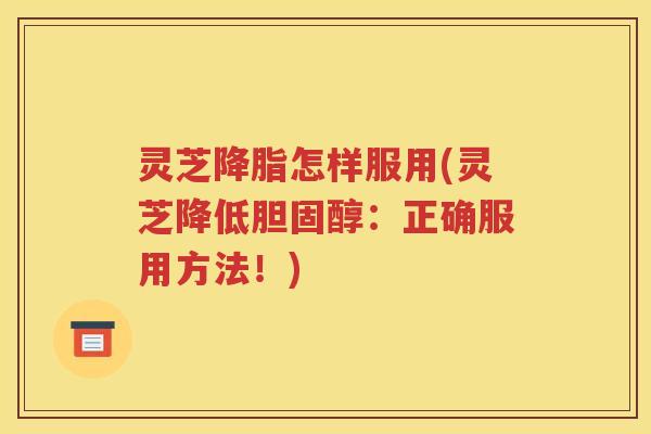 灵芝降脂怎样服用(灵芝降低胆固醇：正确服用方法！)